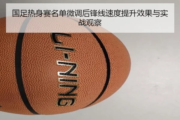 国足热身赛名单微调后锋线速度提升效果与实战观察